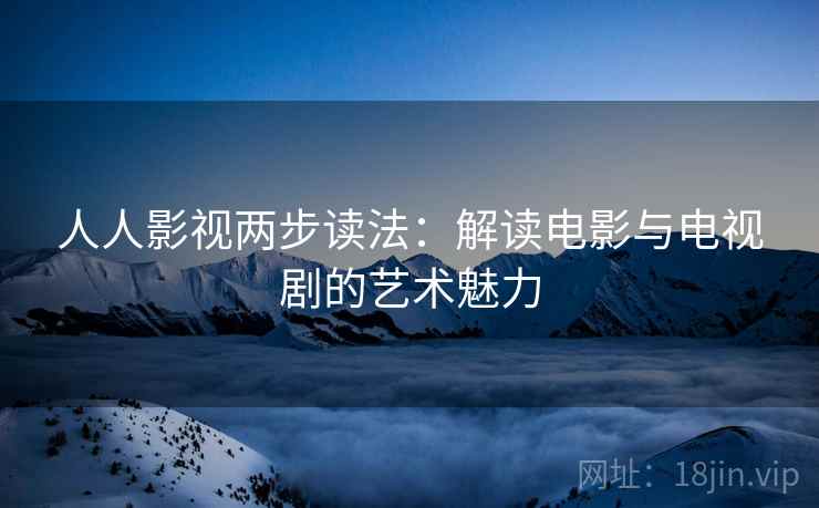 人人影视两步读法:解读电影与电视剧的艺术魅力 人人影视两步读法:解读电影与电视剧的艺术魅力