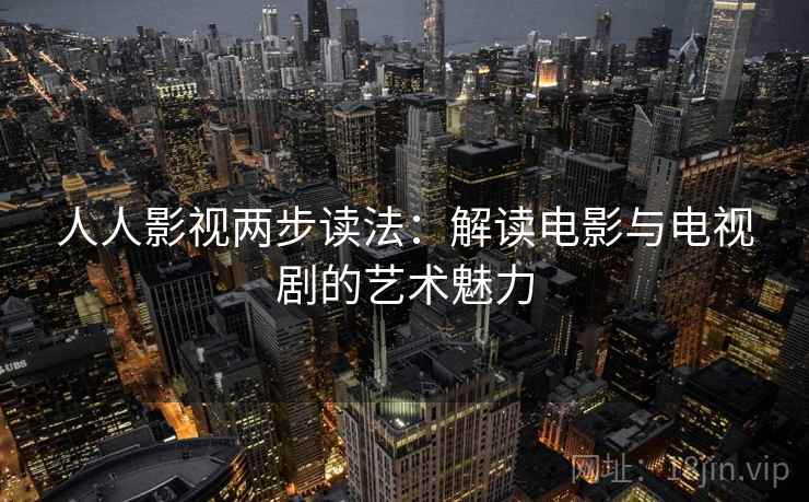 人人影视两步读法:解读电影与电视剧的艺术魅力 人人影视两步读法:解读电影与电视剧的艺术魅力