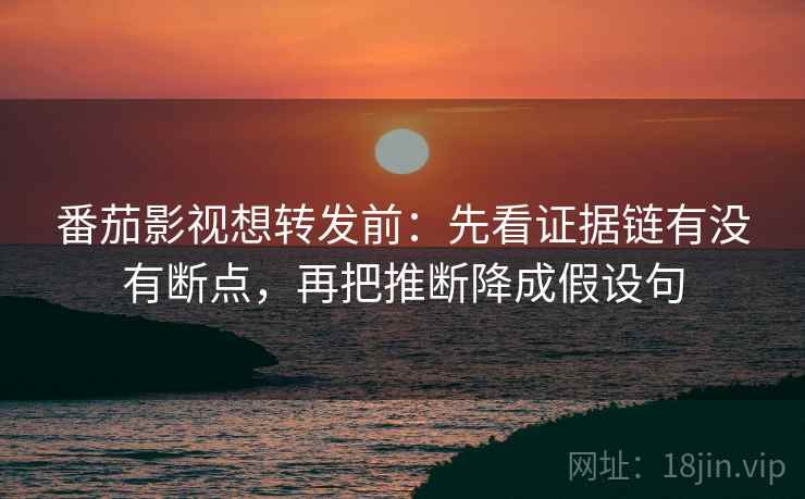 番茄影视想转发前:先看证据链有没有断点,再把推断降成假设句 番茄影视想转发前:先看证据链有没有断点,再把推断降成假设句