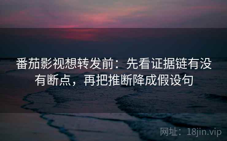 番茄影视想转发前:先看证据链有没有断点,再把推断降成假设句 番茄影视想转发前:先看证据链有没有断点,再把推断降成假设句