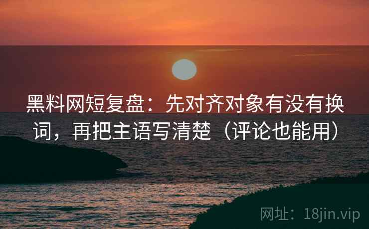黑料网短复盘:先对齐对象有没有换词,再把主语写清楚(评论也能用) 黑料网短复盘:先对齐对象有没有换词,再把主语写清楚(评论也能用)