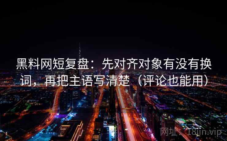 黑料网短复盘:先对齐对象有没有换词,再把主语写清楚(评论也能用) 黑料网短复盘:先对齐对象有没有换词,再把主语写清楚(评论也能用)