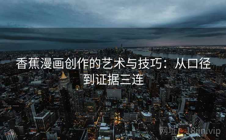 香蕉漫画创作的艺术与技巧:从口径到证据三连 香蕉漫画创作的艺术与技巧:从口径到证据三连