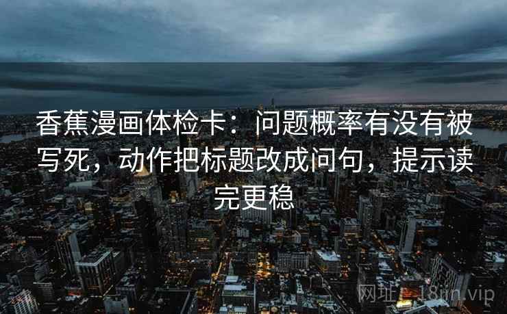 香蕉漫画体检卡:问题概率有没有被写死,动作把标题改成问句,提示读完更稳 香蕉漫画体检卡:问题概率有没有被写死,动作把标题改成问句,提示读完更稳