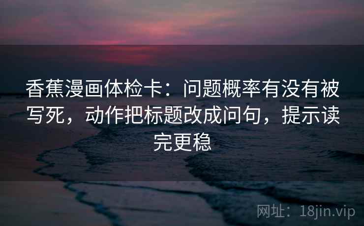 香蕉漫画体检卡:问题概率有没有被写死,动作把标题改成问句,提示读完更稳 香蕉漫画体检卡:问题概率有没有被写死,动作把标题改成问句,提示读完更稳