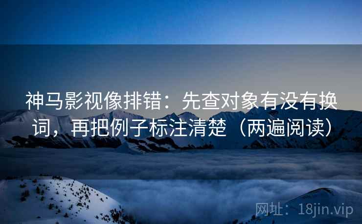 神马影视像排错:先查对象有没有换词,再把例子标注清楚(两遍阅读) 神马影视像排错:先查对象有没有换词,再把例子标注清楚(两遍阅读)