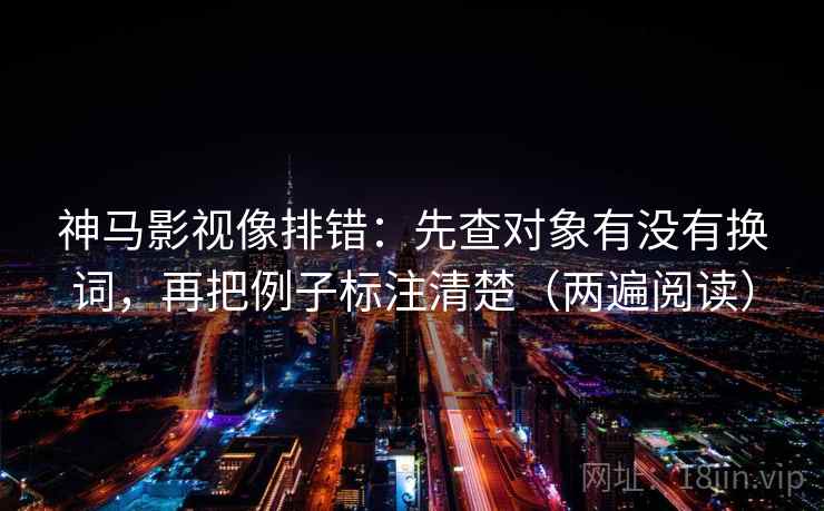 神马影视像排错:先查对象有没有换词,再把例子标注清楚(两遍阅读) 神马影视像排错:先查对象有没有换词,再把例子标注清楚(两遍阅读)