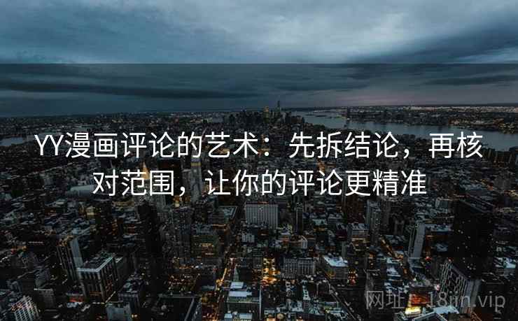 YY漫画评论的艺术:先拆结论,再核对范围,让你的评论更精准 YY漫画评论的艺术:先拆结论,再核对范围,让你的评论更精准