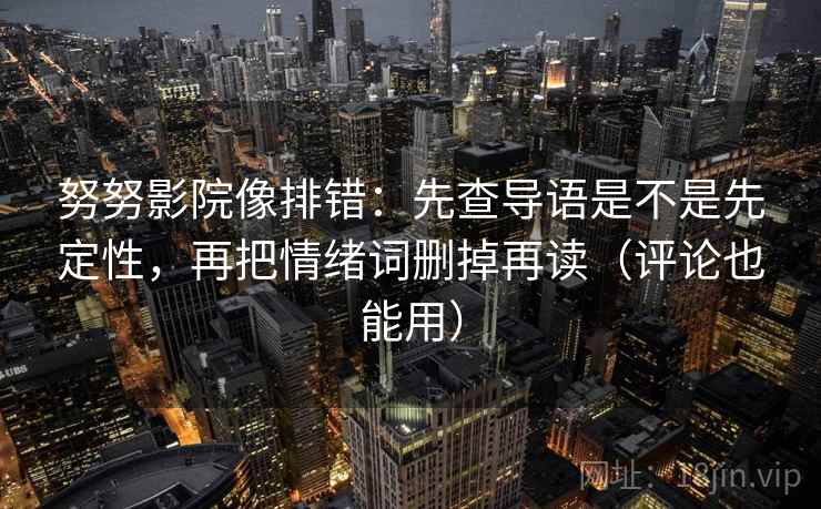 努努影院像排错:先查导语是不是先定性,再把情绪词删掉再读(评论也能用) 努努影院像排错:先查导语是不是先定性,再把情绪词删掉再读(评论也能用)