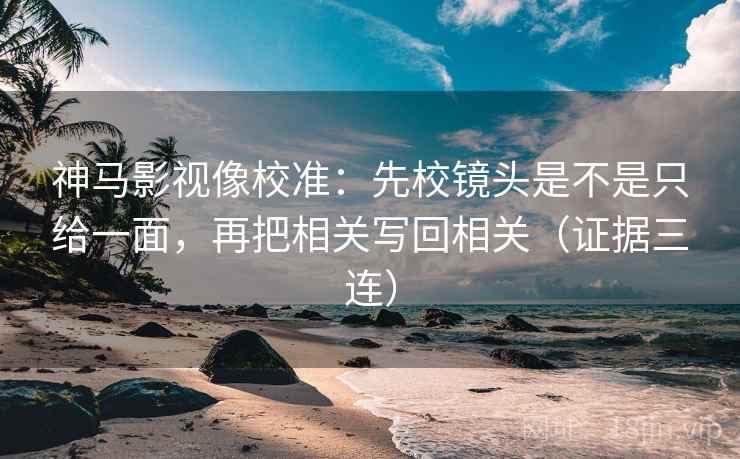 神马影视像校准:先校镜头是不是只给一面,再把相关写回相关(证据三连) 神马影视像校准:先校镜头是不是只给一面,再把相关写回相关(证据三连)