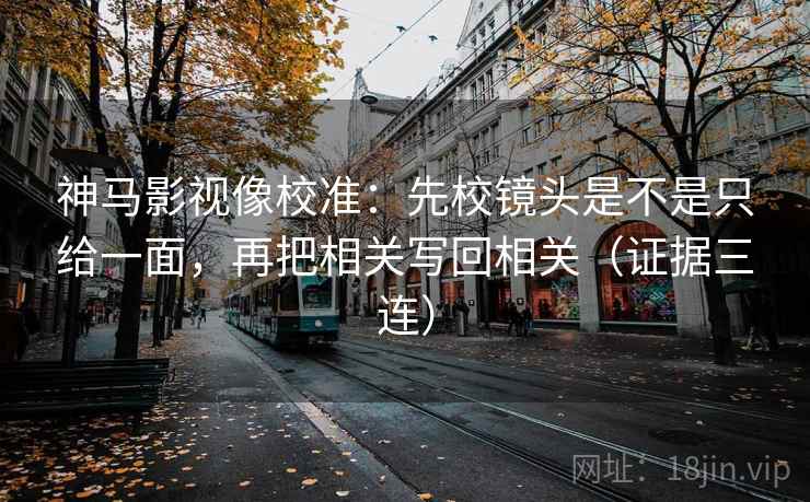 神马影视像校准:先校镜头是不是只给一面,再把相关写回相关(证据三连) 神马影视像校准:先校镜头是不是只给一面,再把相关写回相关(证据三连)