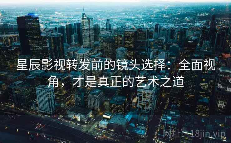 星辰影视转发前的镜头选择:全面视角,才是真正的艺术之道 星辰影视转发前的镜头选择:全面视角,才是真正的艺术之道
