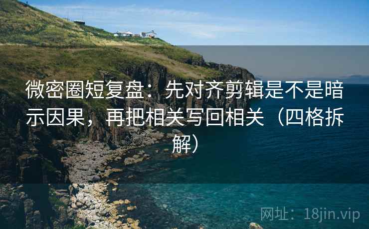 微密圈短复盘:先对齐剪辑是不是暗示因果,再把相关写回相关(四格拆解) 微密圈短复盘:先对齐剪辑是不是暗示因果,再把相关写回相关(四格拆解)